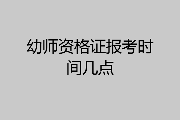 幼师资格证报考时间几点