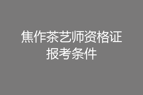 焦作茶艺师资格证报考条件