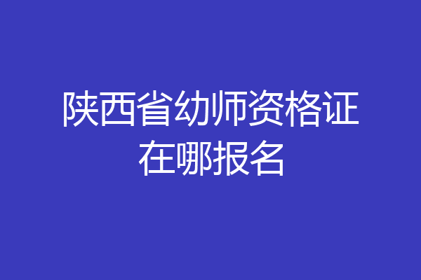 陕西省幼师资格证在哪报名