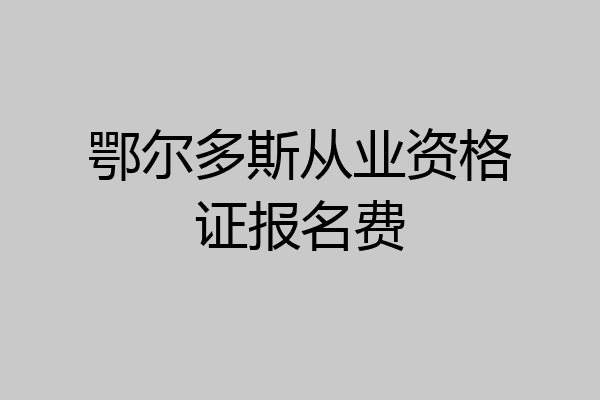 鄂尔多斯从业资格证报名费