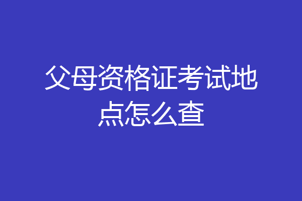 父母资格证考试地点怎么查