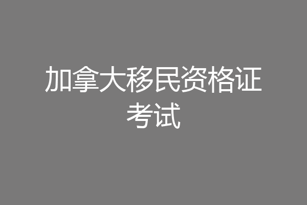 加拿大移民资格证考试