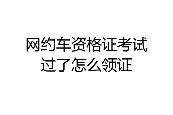 网约车资格证考试过了怎么领证