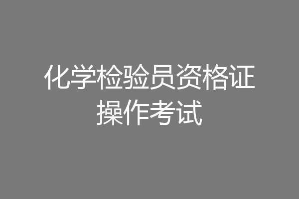化学检验员资格证操作考试
