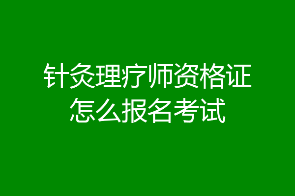 针灸理疗师资格证怎么报名考试