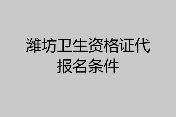 潍坊卫生资格证代报名条件