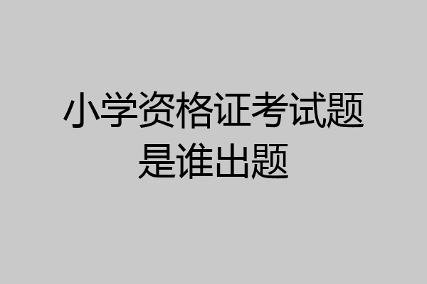 小学资格证考试题是谁出题