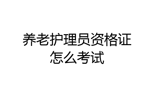 养老护理员资格证怎么考试