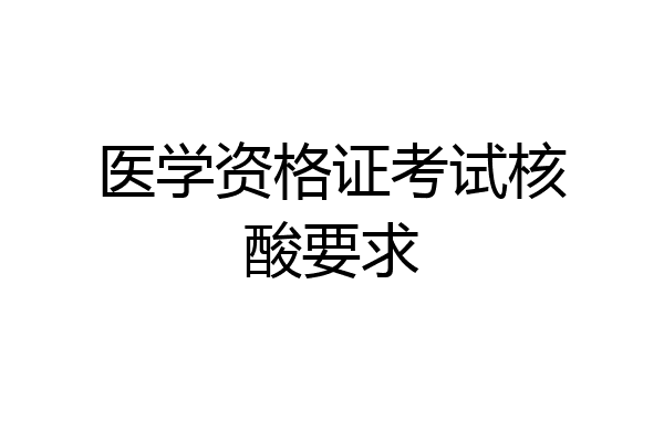 医学资格证考试核酸要求