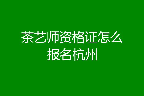 茶艺师资格证怎么报名杭州