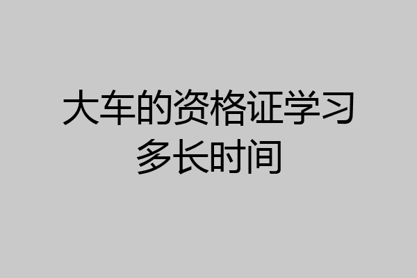 大车的资格证学习多长时间