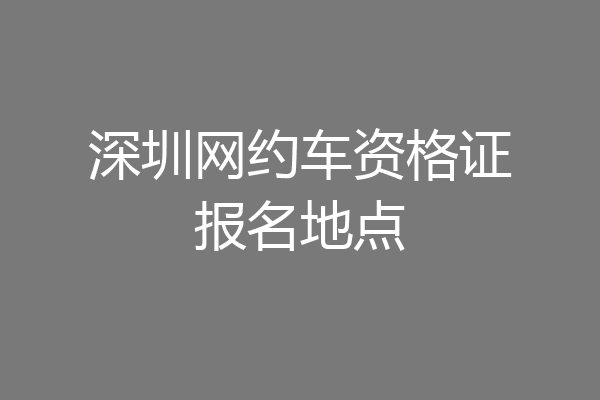 深圳网约车资格证报名地点