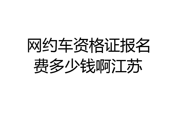 网约车资格证报名费多少钱啊江苏