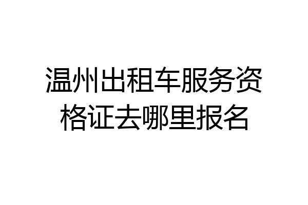 温州出租车服务资格证去哪里报名
