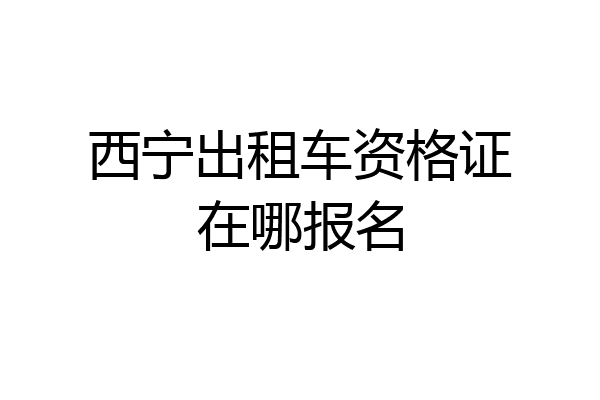 西宁出租车资格证在哪报名