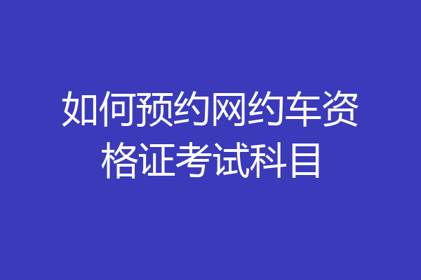 如何预约网约车资格证考试科目