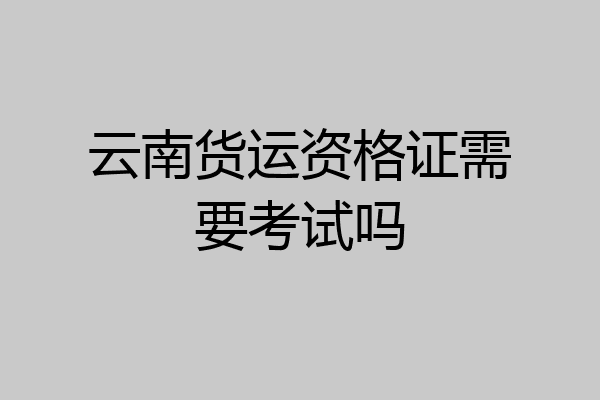 云南货运资格证需要考试吗