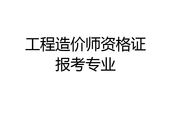 工程造价师资格证报考专业