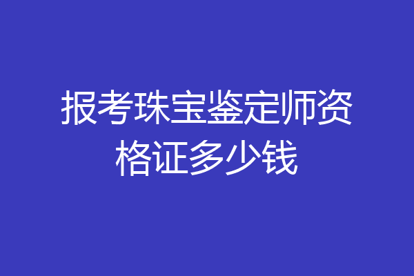 报考珠宝鉴定师资格证多少钱
