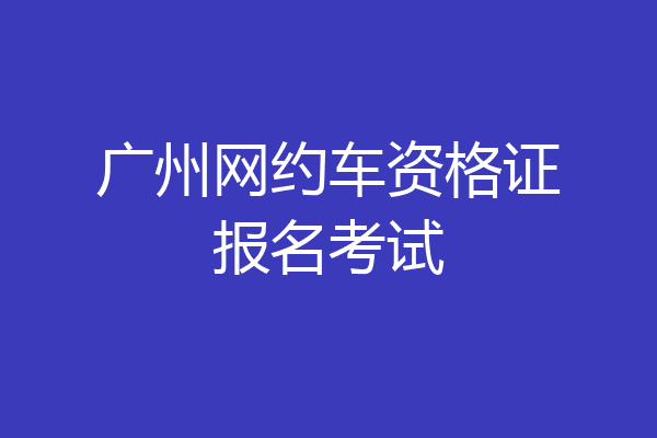 广州网约车资格证报名考试