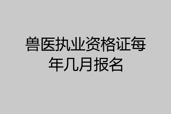 兽医执业资格证每年几月报名