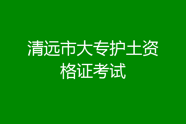 清远市大专护土资格证考试