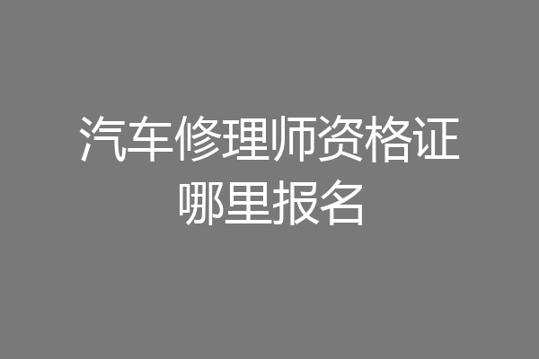 汽车修理师资格证哪里报名
