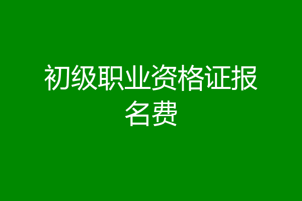 初级职业资格证报名费