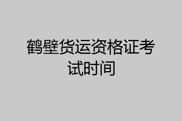 鹤壁货运资格证考试时间