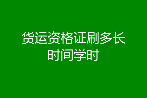 货运资格证刷多长时间学时