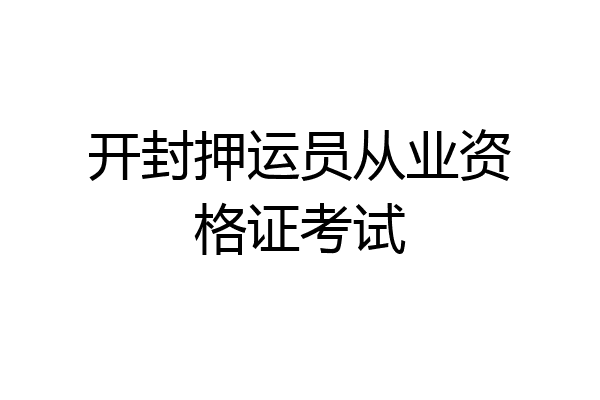 开封押运员从业资格证考试