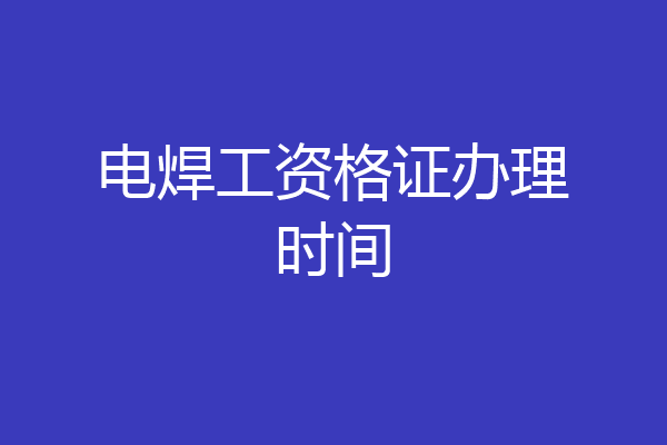 电焊工资格证办理时间