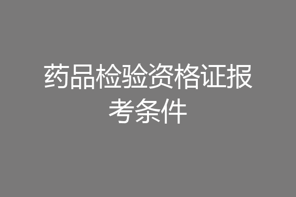 药品检验资格证报考条件