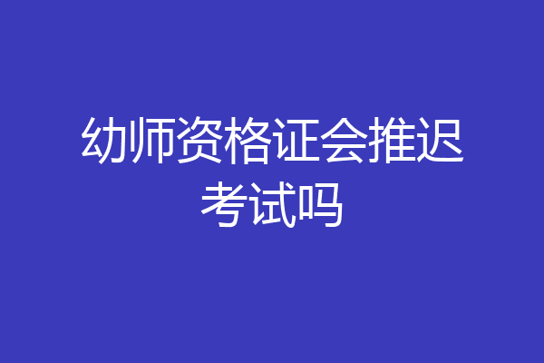 幼师资格证会推迟考试吗