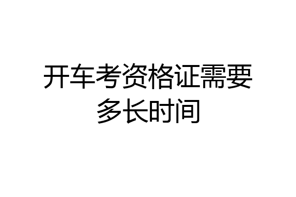 开车考资格证需要多长时间