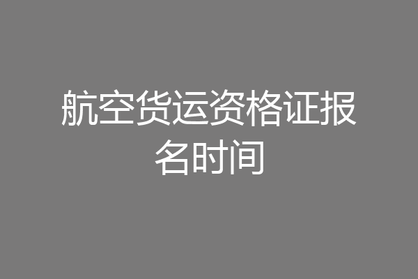 航空货运资格证报名时间