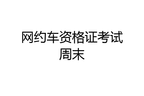 网约车资格证考试周末