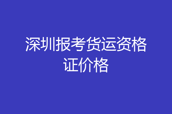 深圳报考货运资格证价格