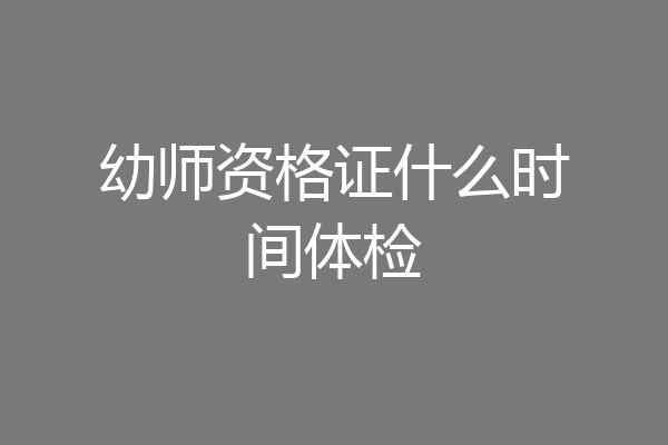 幼师资格证什么时间体检