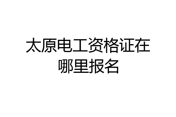太原电工资格证在哪里报名