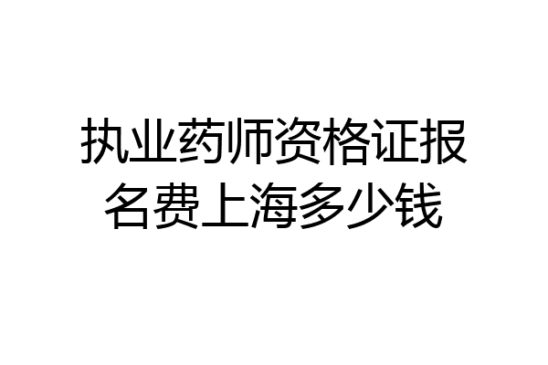 执业药师资格证报名费上海多少钱