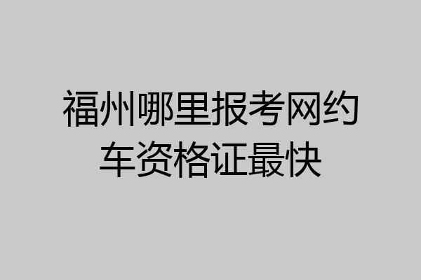 福州哪里报考网约车资格证最快