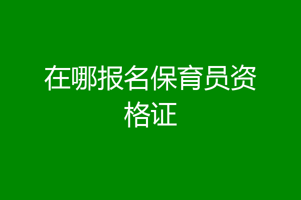 在哪报名保育员资格证