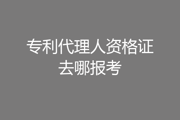 专利代理人资格证去哪报考
