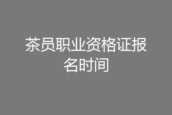 茶员职业资格证报名时间