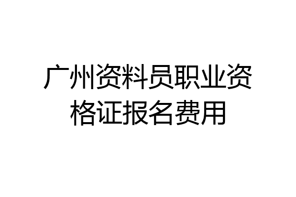 广州资料员职业资格证报名费用