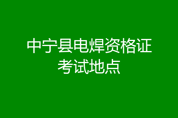 中宁县电焊资格证考试地点