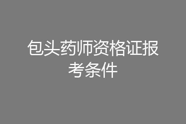 包头药师资格证报考条件