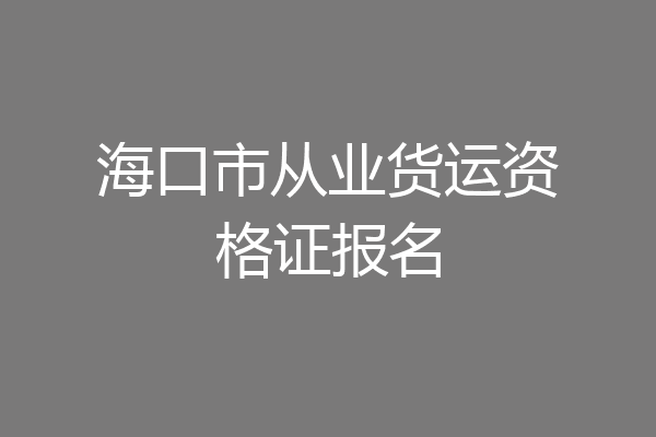 海口市从业货运资格证报名