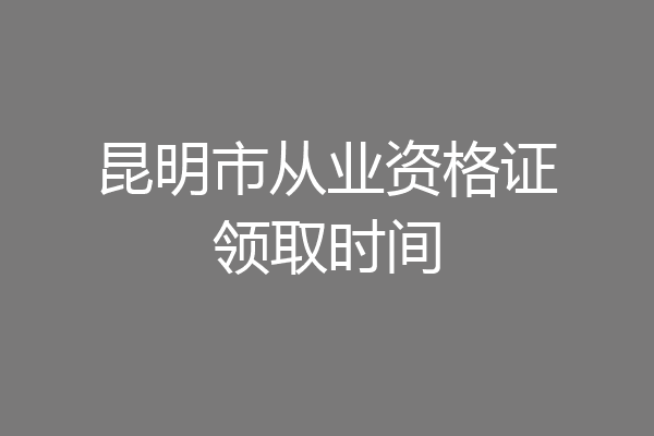 昆明市从业资格证领取时间